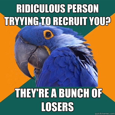Ridiculous person tryying to recruit you?   They're a bunch of losers  Paranoid Parrot