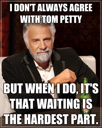 I don't always agree with Tom Petty But when I do, it's that waiting is the hardest part. - I don't always agree with Tom Petty But when I do, it's that waiting is the hardest part.  The Most Interesting Man In The World