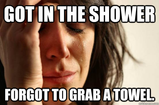 Got in the shower Forgot to grab a towel.  First World Problems