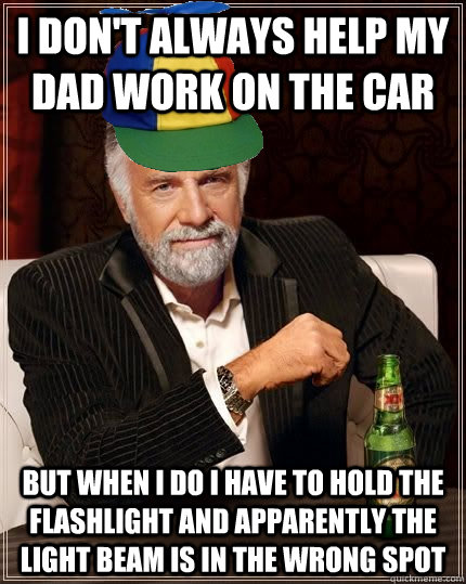 I don't always help my dad work on the car but when i do i have to hold the flashlight and apparently the light beam is in the wrong spot - I don't always help my dad work on the car but when i do i have to hold the flashlight and apparently the light beam is in the wrong spot  Most Interesting Son in the World