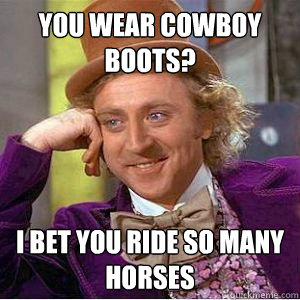 You wear cowboy boots? i bet you ride so many horses  willy wonka