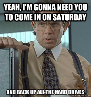 Yeah, I'm gonna need you to come in on Saturday And back up all the hard drives - Yeah, I'm gonna need you to come in on Saturday And back up all the hard drives  Lumberg