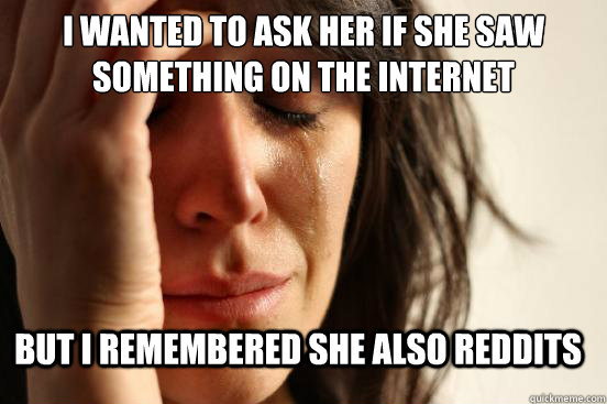 I wanted to ask her if she saw something on the internet But I remembered she also reddits  FirstWorldProblems