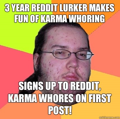 3 year Reddit lurker makes fun of karma whoring Signs up to Reddit, karma whores on first post!  Butthurt Dweller