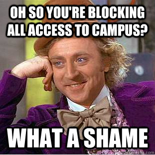 Oh so you're blocking all access to campus? What a shame  Condescending Wonka