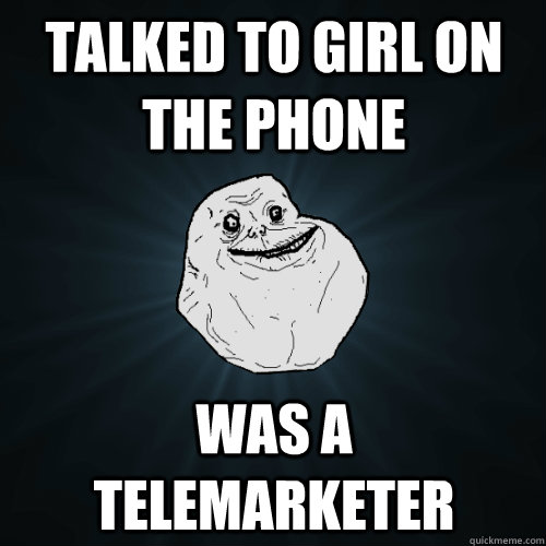 Talked to Girl on the phone Was a telemarketer  Forever Alone