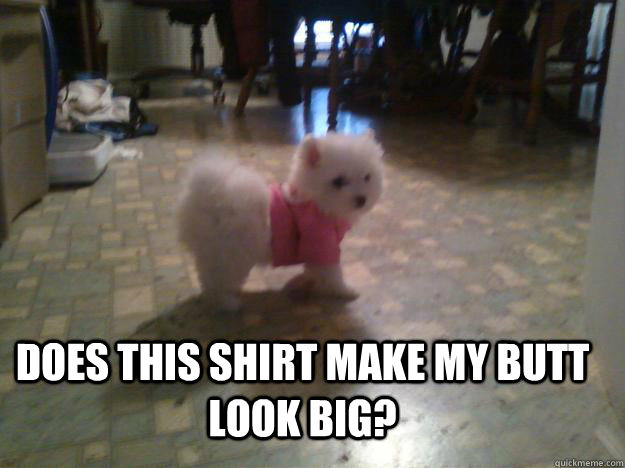 Does this shirt make my butt look big? - Does this shirt make my butt look big?  Misc