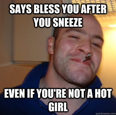 Says bless you after you sneeze even if you're not a hot girl  GoodGuyGreg
