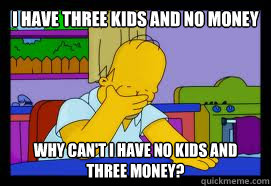 I have three kids and no money why can't i have no kids and three money? - I have three kids and no money why can't i have no kids and three money?  Homero