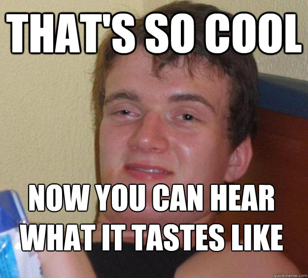 That's so cool Now you can hear what it tastes like
 - That's so cool Now you can hear what it tastes like
  10 Guy