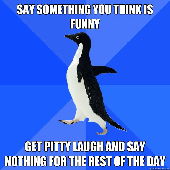 say something you think is funny get pitty laugh and say nothing for the rest of the day  Socially Awkward Penguin