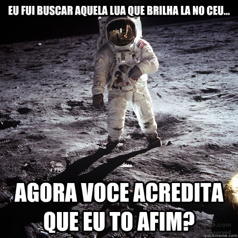 eu fui buscar aquela lua que brilha la no ceu... agora voce acredita que eu to afim?  Buzz Aldrin