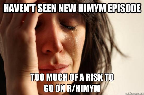Haven't seen new HIMYM episode Too much of a risk to 
go on r/HIMYM  First World Problems