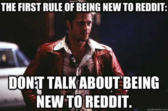 THE FIRST RULE OF being new to reddit: don't talk about being new to reddit.  