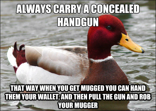 Always carry a concealed handgun
 that way when you get mugged you can hand them your wallet, and then pull the gun and rob your mugger  Malicious Advice Mallard