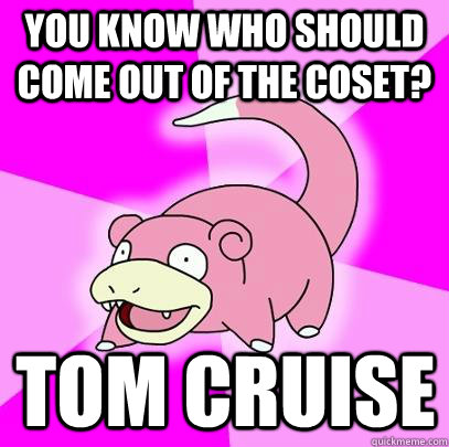You know who should come out of the coset? Tom Cruise  Slowpoke
