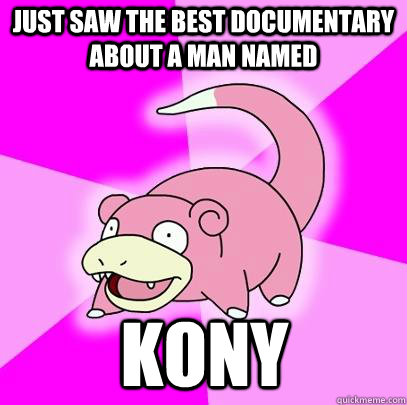 Just saw the best documentary about a man named kony  Slowpoke