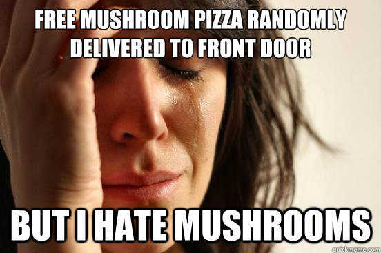 Free mushroom pizza randomly delivered to front door  but i hate mushrooms - Free mushroom pizza randomly delivered to front door  but i hate mushrooms  First World Problems