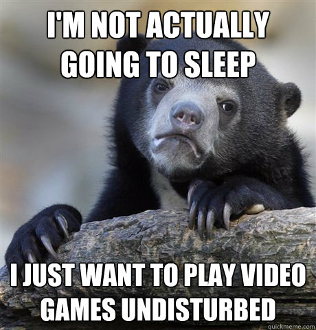 I'm not actually going to sleep I just want to play video games undisturbed  - I'm not actually going to sleep I just want to play video games undisturbed   Confession Bear