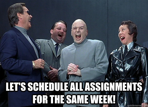  Let's schedule all assignments for the same week!   -  Let's schedule all assignments for the same week!    Dr Evil and minions