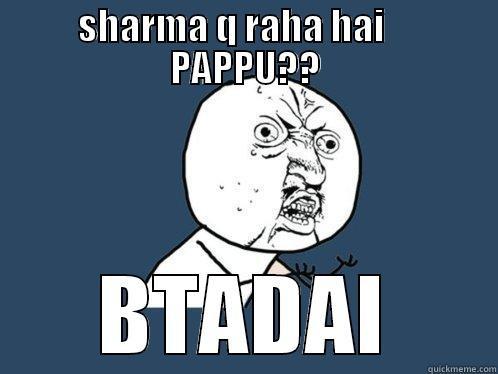 SHARMA Q RAHA HAI     PAPPU?? BTADAI Y U No