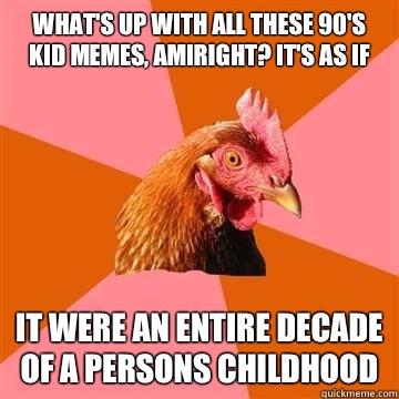 What's up with all these 90's kid memes, amiright? It's as if It were an entire decade of a persons childhood  Anti-Joke Chicken