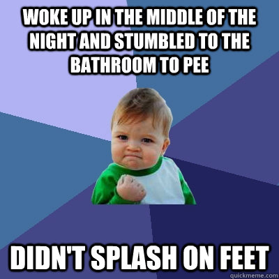 Woke up in the middle of the night and stumbled to the bathroom to pee Didn't splash on feet  Success Kid