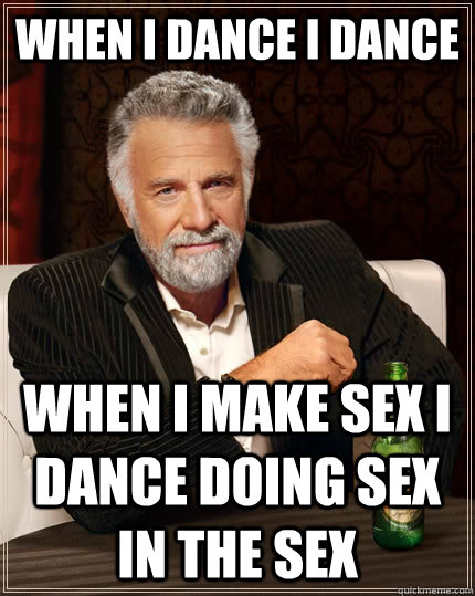 wHEN I DANCE I DANCE WHEN I MAKE SEX I DANCE DOING SEX IN THE SEX  The Most Interesting Man In The World