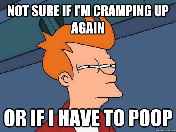 Not sure if I'm cramping up again Or if I have to poop  Futurama Fry