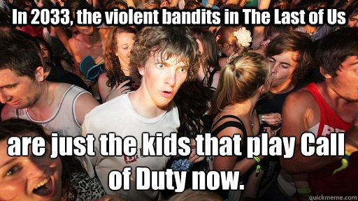 In 2033, the violent bandits in The Last of Us are just the kids that play Call of Duty now.  Sudden Clarity Clarence