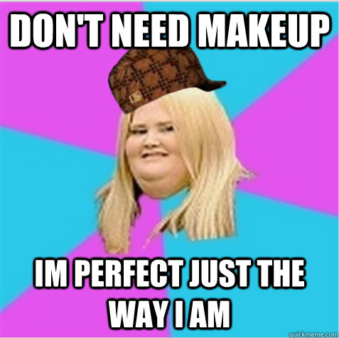 Don't need makeup Im perfect just the way I am - Don't need makeup Im perfect just the way I am  scumbag fat girl