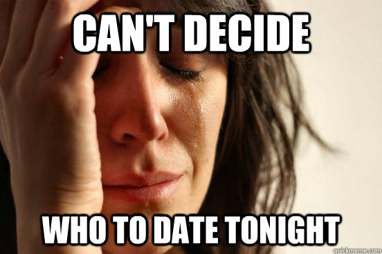 can't decide who to date tonight  First World Problems
