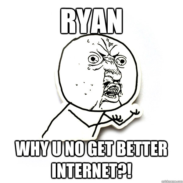 Ryan why u no get better internet?! - Ryan why u no get better internet?!  WHYUNO