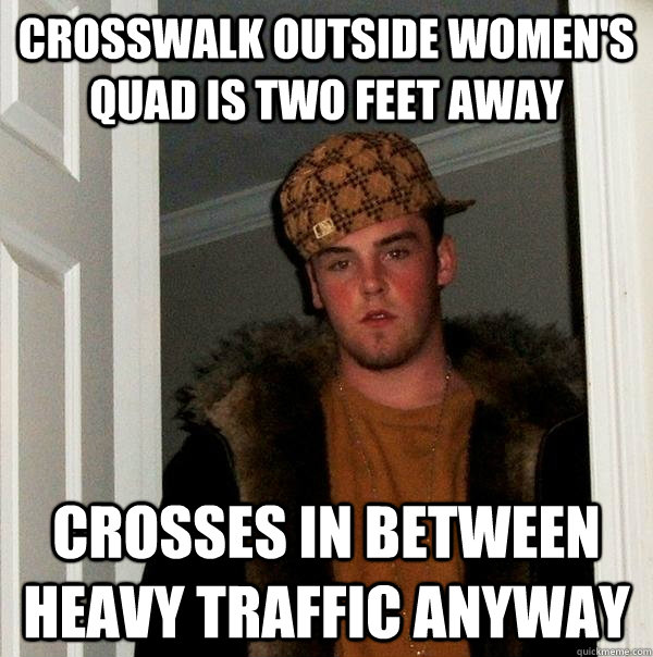 Crosswalk outside Women's Quad is two feet away Crosses in between heavy traffic anyway  Scumbag Steve