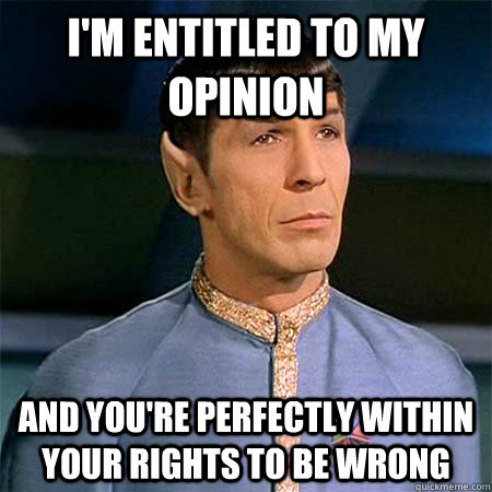 I'm entitled to my opinion and you're perfectly within your rights to be wrong  Condescending Spock