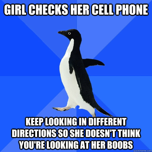 girl checks her cell phone keep looking in different directions so she doesn't think you're looking at her boobs  Socially Awkward Penguin