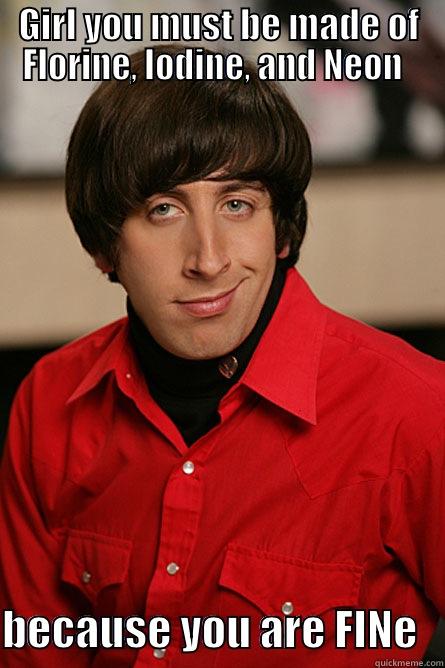 GIRL YOU MUST BE MADE OF FLORINE, IODINE, AND NEON    BECAUSE YOU ARE FINE   Pickup Line Scientist