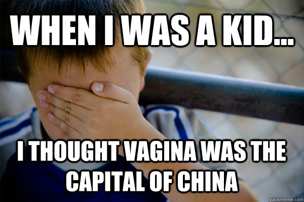 WHEN I WAS A KID... I THOUGHT VAGINA WAS THE CAPITAL OF CHINA - WHEN I WAS A KID... I THOUGHT VAGINA WAS THE CAPITAL OF CHINA  Confession kid