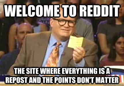 Welcome to Reddit The site where everything is a repost and the points don't matter - Welcome to Reddit The site where everything is a repost and the points don't matter  reddit reposts