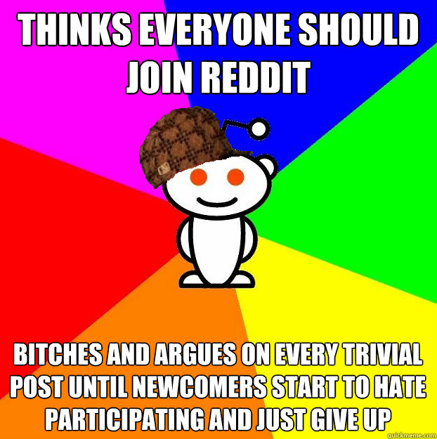 thinks everyone should join reddit bitches and argues on every trivial post until newcomers start to hate participating and just give up  Scumbag Redditor