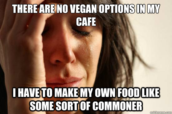 There are no vegan options in my cafe I have to make my own food like some sort of commoner  First World Problems