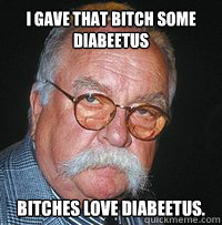 I gave that bitch some diabeetus 
bitches love diabeetus. - I gave that bitch some diabeetus 
bitches love diabeetus.  Misc