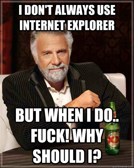 I don't always use internet Explorer but when I do.. Fuck! why should i? - I don't always use internet Explorer but when I do.. Fuck! why should i?  The Most Interesting Man In The World