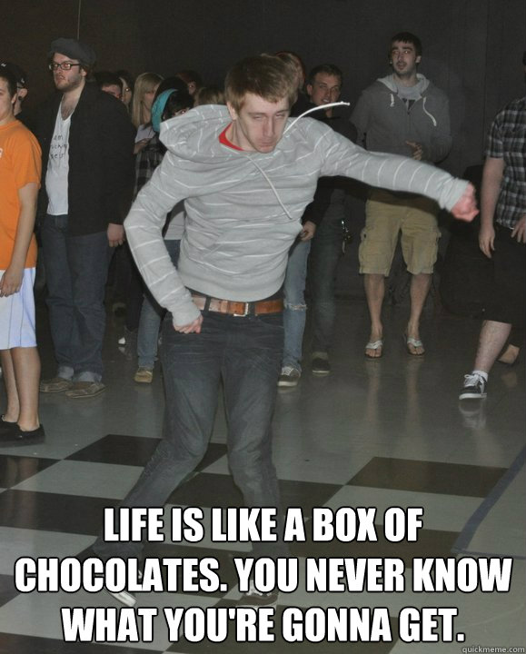  Life is like a box of chocolates. You never know what you're gonna get.  