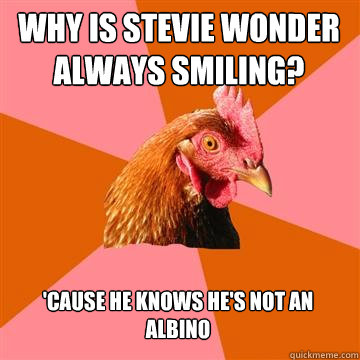 Why is Stevie wonder always smiling? 'cause he knows he's not an albino  Anti-Joke Chicken