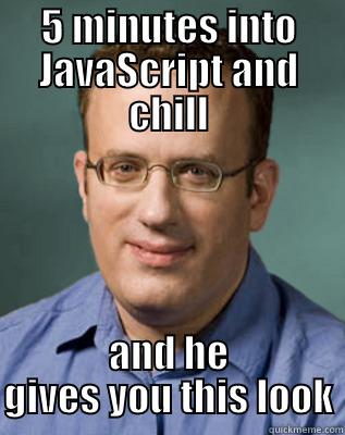 5 MINUTES INTO JAVASCRIPT AND CHILL AND HE GIVES YOU THIS LOOK Misc