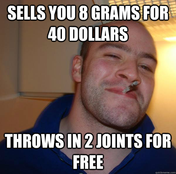 Sells you 8 grams for 40 dollars  Throws in 2 joints for free - Sells you 8 grams for 40 dollars  Throws in 2 joints for free  Misc