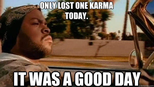 ONLY LOST ONE KARMA
TODAY. IT WAS A GOOD DAY  It was a good day