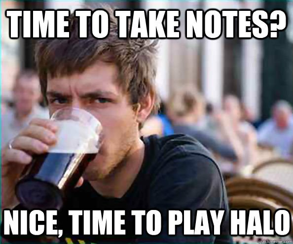 Time to take notes? nice, time to play halo  Lazy College Senior