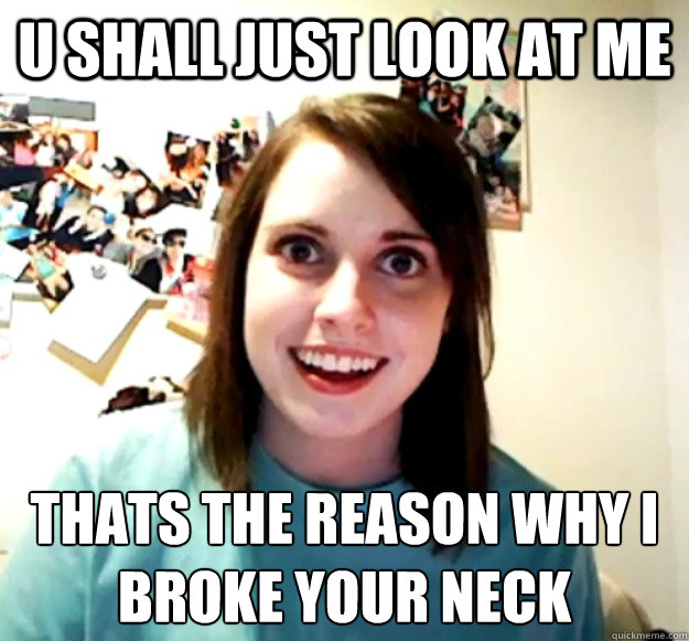 U shall just look at me that´s the reason why i broke your neck   Overly Attached Girlfriend